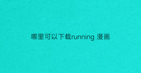 “哪里可以下载running漫画(哪个app可以下载runningman)
